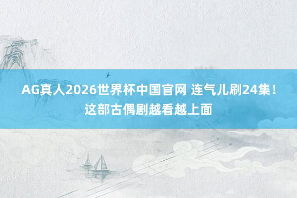 AG真人2026世界杯中国官网 连气儿刷24集！这部古偶剧越看越上面