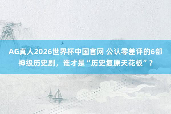 AG真人2026世界杯中国官网 公认零差评的6部神级历史剧,谁才是“历史复原天花板”?