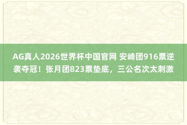 AG真人2026世界杯中国官网 安崎团916票逆袭夺冠!张月团823票垫底,三公名次太刺激