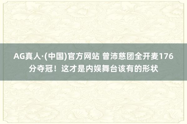 AG真人·(中国)官方网站 曾沛慈团全开麦176分夺冠！这才是内娱舞台该有的形状