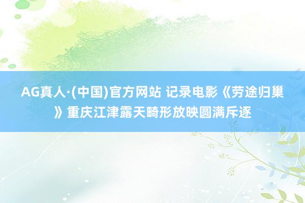 AG真人·(中国)官方网站 记录电影《劳途归巢》重庆江津露天畸形放映圆满斥逐