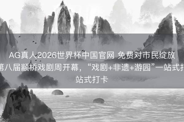 AG真人2026世界杯中国官网 免费对市民绽放！第八届颛桥戏剧周开幕，“戏剧+非遗+游园”一站式打卡