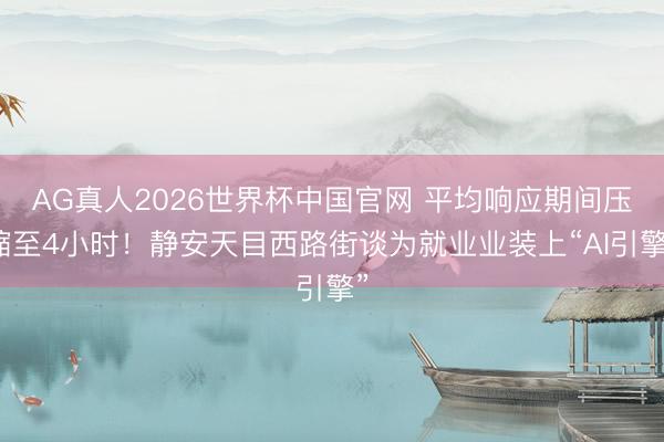 AG真人2026世界杯中国官网 平均响应期间压缩至4小时！静安天目西路街谈为就业业装上“AI引擎”