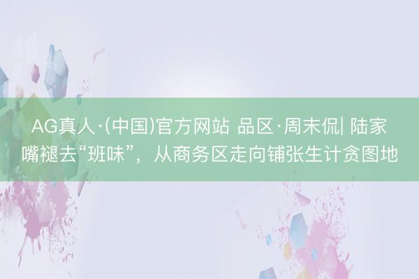 AG真人·(中国)官方网站 品区·周末侃| 陆家嘴褪去“班味”，从商务区走向铺张生计贪图地
