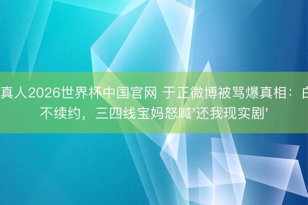 AG真人2026世界杯中国官网 于正微博被骂爆真相：白鹿不续约，三四线宝妈怒喊'还我现实剧'