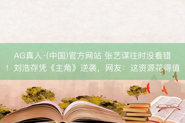 AG真人·(中国)官方网站 张艺谋往时没看错！刘浩存凭《主角》逆袭，网友：这资源花得值