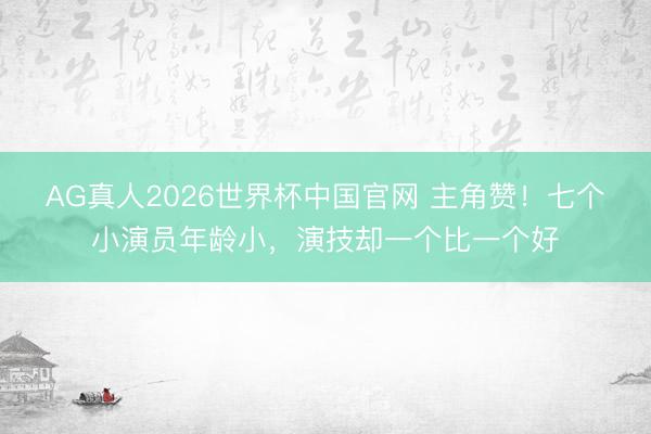 AG真人2026世界杯中国官网 主角赞！七个小演员年龄小，演技却一个比一个好