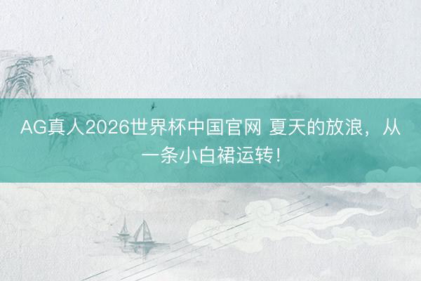 AG真人2026世界杯中国官网 夏天的放浪，从一条小白裙运转！