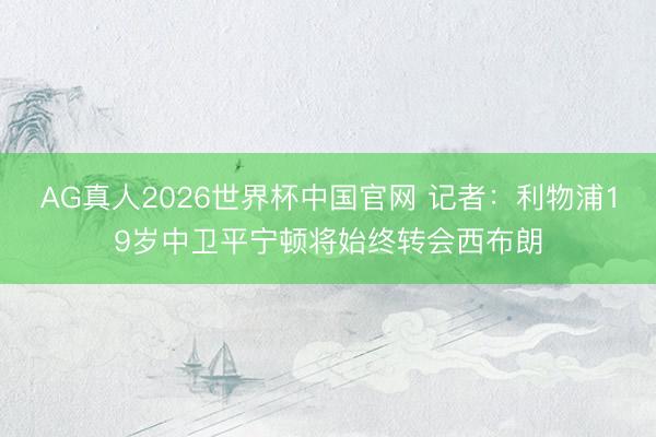 AG真人2026世界杯中国官网 记者：利物浦19岁中卫平宁顿将始终转会西布朗