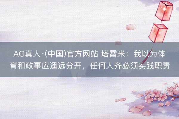 AG真人·(中国)官方网站 塔雷米：我以为体育和政事应遥远分开，任何人齐必须实践职责