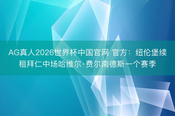 AG真人2026世界杯中国官网 官方：纽伦堡续租拜仁中场哈维尔·费尔南德斯一个赛季