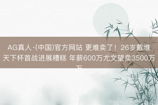 AG真人·(中国)官方网站 更难卖了！26岁戴维天下杯首战进展糟糕 年薪600万尤文望卖3500万