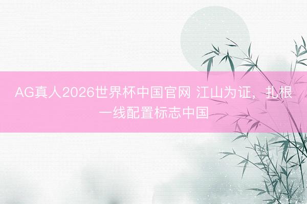 AG真人2026世界杯中国官网 江山为证，扎根一线配置标志中国