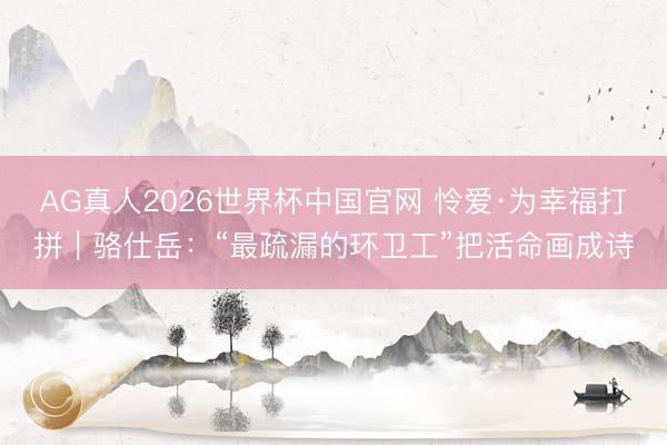 AG真人2026世界杯中国官网 怜爱·为幸福打拼｜骆仕岳：“最疏漏的环卫工”把活命画成诗