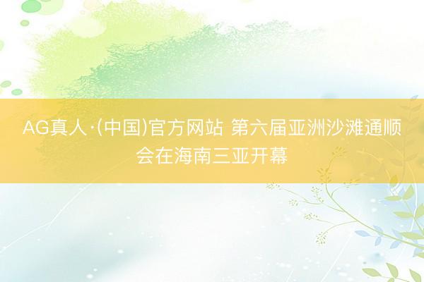 AG真人·(中国)官方网站 第六届亚洲沙滩通顺会在海南三亚开幕