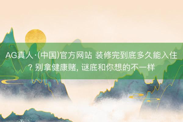 AG真人·(中国)官方网站 装修完到底多久能入住? 别拿健康赌， 谜底和你想的不一样