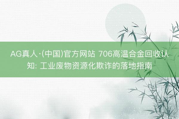 AG真人·(中国)官方网站 706高温合金回收认知: 工业废物资源化欺诈的落地指南