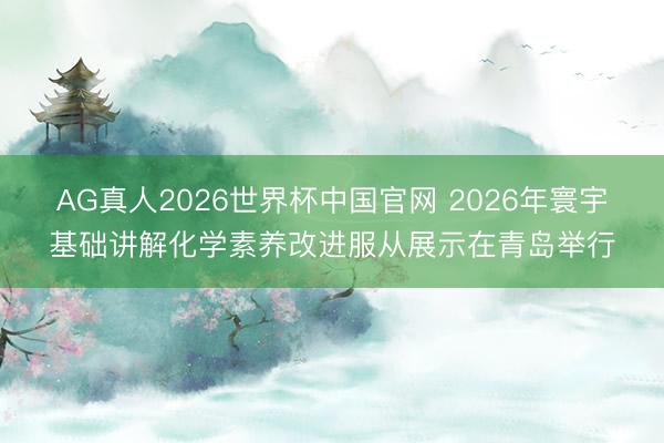 AG真人2026世界杯中国官网 2026年寰宇基础讲解化学素养改进服从展示在青岛举行