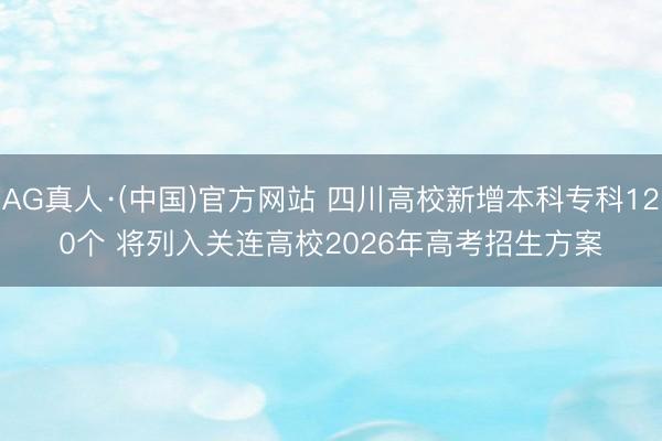 AG真人·(中国)官方网站 四川高校新增本科专科120个 将列入关连高校2026年高考招生方案