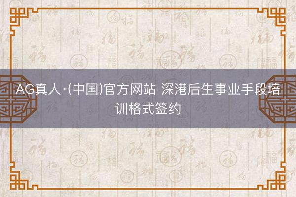 AG真人·(中国)官方网站 深港后生事业手段培训格式签约