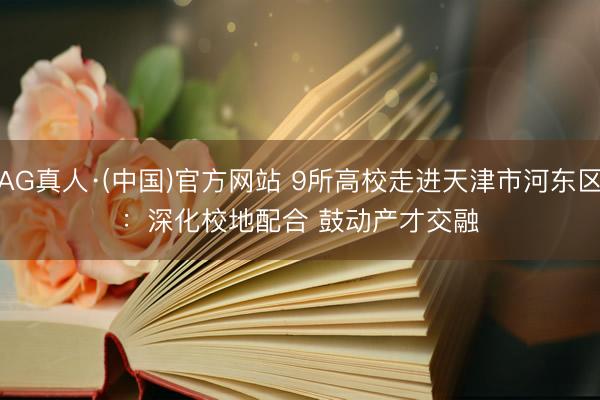 AG真人·(中国)官方网站 9所高校走进天津市河东区：深化校地配合 鼓动产才交融