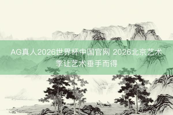 AG真人2026世界杯中国官网 2026北京艺术季让艺术垂手而得
