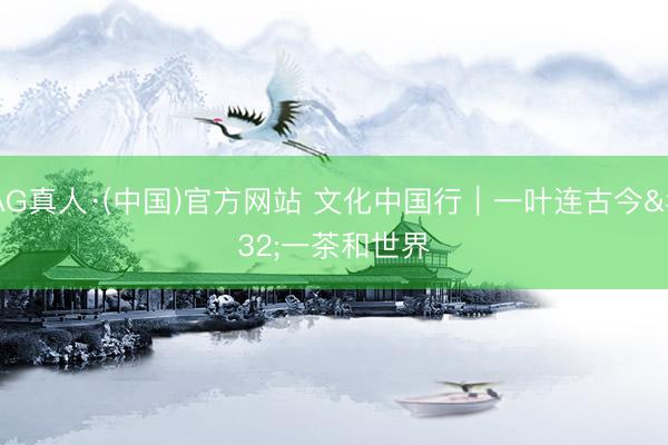 AG真人·(中国)官方网站 文化中国行|一叶连古今 一茶和世界