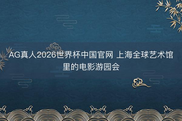 AG真人2026世界杯中国官网 上海全球艺术馆里的电影游园会