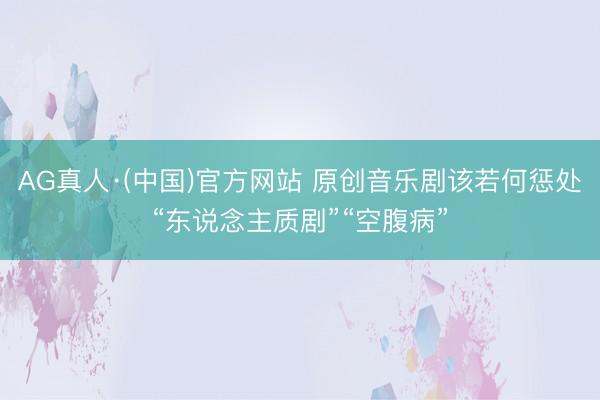 AG真人·(中国)官方网站 原创音乐剧该若何惩处“东说念主质剧”“空腹病”