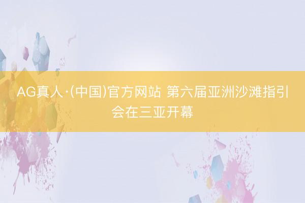 AG真人·(中国)官方网站 第六届亚洲沙滩指引会在三亚开幕