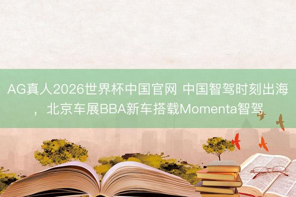 AG真人2026世界杯中国官网 中国智驾时刻出海,北京车展BBA新车搭载Momenta智驾