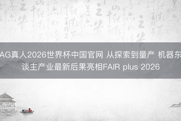 AG真人2026世界杯中国官网 从探索到量产 机器东谈主产业最新后果亮相FAIR plus 2026