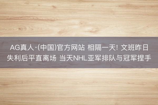 AG真人·(中国)官方网站 相隔一天! 文班昨日失利后平直离场 当天NHL亚军排队与冠军捏手
