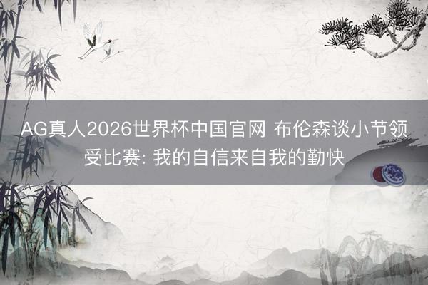 AG真人2026世界杯中国官网 布伦森谈小节领受比赛: 我的自信来自我的勤快