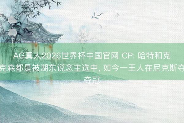 AG真人2026世界杯中国官网 CP: 哈特和克拉克森都是被湖东说念主选中， 如今一王人在尼克斯夺冠