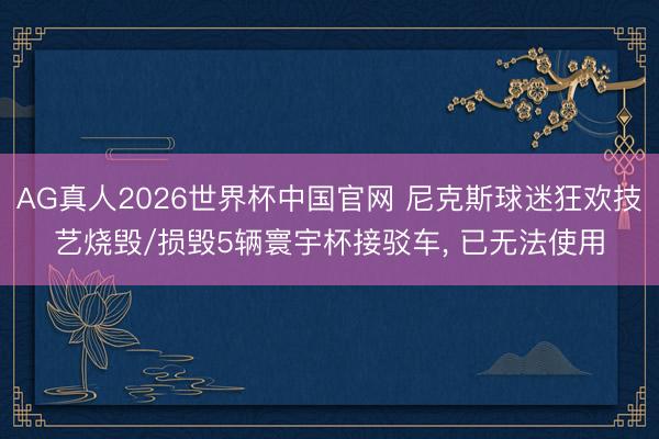 AG真人2026世界杯中国官网 尼克斯球迷狂欢技艺烧毁/损毁5辆寰宇杯接驳车， 已无法使用