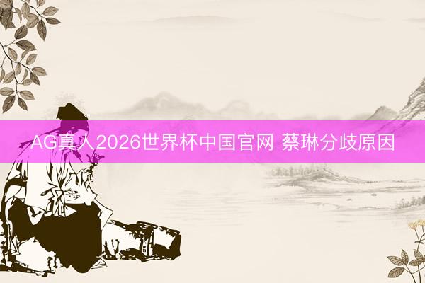 AG真人2026世界杯中国官网 蔡琳分歧原因