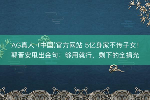 AG真人·(中国)官方网站 5亿身家不传子女！郭晋安甩出金句：够用就行，剩下的全捐光