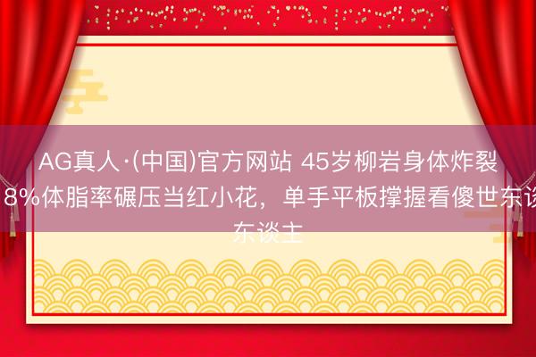 AG真人·(中国)官方网站 45岁柳岩身体炸裂！18%体脂率碾压当红小花，单手平板撑握看傻世东谈主