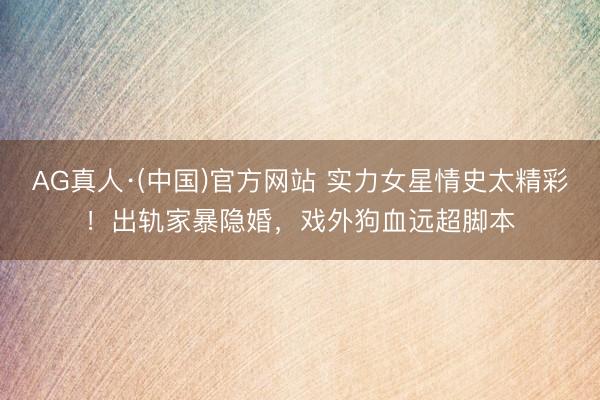 AG真人·(中国)官方网站 实力女星情史太精彩!出轨家暴隐婚,戏外狗血远超脚本