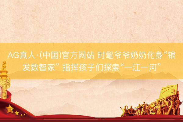 AG真人·(中国)官方网站 时髦爷爷奶奶化身“银发数智家” 指挥孩子们探索“一江一河”