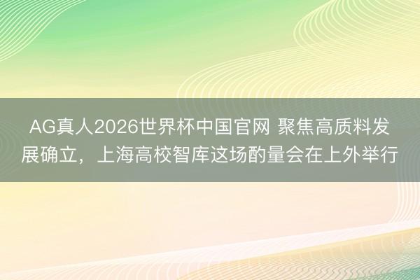 AG真人2026世界杯中国官网 聚焦高质料发展确立，上海高校智库这场酌量会在上外举行