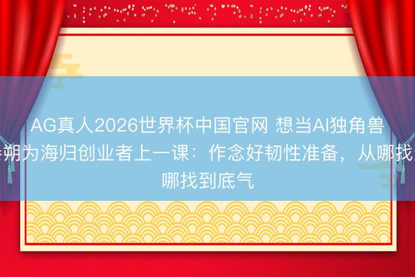 AG真人2026世界杯中国官网 想当AI独角兽吗？秦朔为海归创业者上一课：作念好韧性准备，从哪找到底气