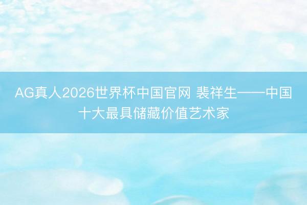 AG真人2026世界杯中国官网 裴祥生——中国十大最具储藏价值艺术家