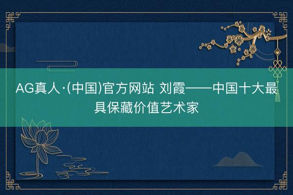 AG真人·(中国)官方网站 刘霞——中国十大最具保藏价值艺术家