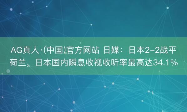 AG真人·(中国)官方网站 日媒：日本2-2战平荷兰，日本国内瞬息收视收听率最高达34.1%