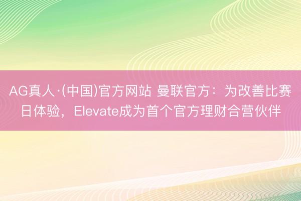 AG真人·(中国)官方网站 曼联官方：为改善比赛日体验，Elevate成为首个官方理财合营伙伴