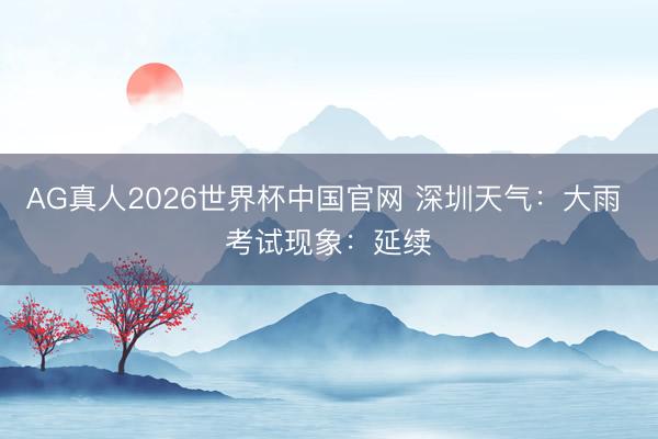 AG真人2026世界杯中国官网 深圳天气：大雨 考试现象：延续✅
