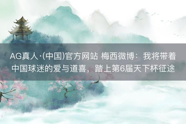 AG真人·(中国)官方网站 梅西微博：我将带着中国球迷的爱与道喜，踏上第6届天下杯征途