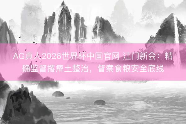 AG真人2026世界杯中国官网 江门新会：精确监督撂瘠土整治，督察食粮安全底线